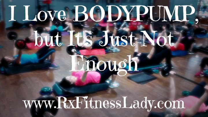 I Love BODYPUMP, but It's Just Not Enough  - Rx Fitness Lady