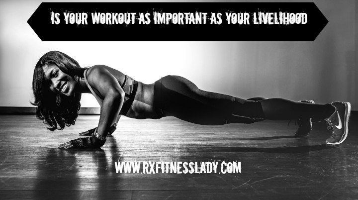 Is Your Workout As Important as Your Livelihood  - Rx Fitness Lady